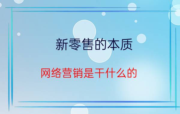 新零售的本质 网络营销是干什么的？网络营销怎么样？网络营销未来的前景如何？